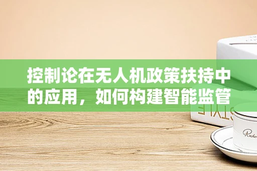 控制论在无人机政策扶持中的应用，如何构建智能监管框架？