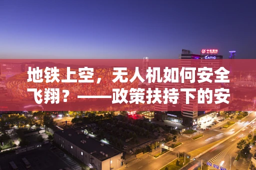 地铁上空，无人机如何安全飞翔？——政策扶持下的安全飞行新挑战