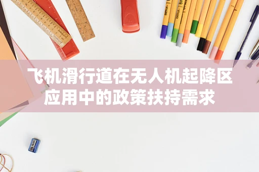 飞机滑行道在无人机起降区应用中的政策扶持需求
