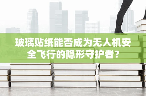 玻璃贴纸能否成为无人机安全飞行的隐形守护者？