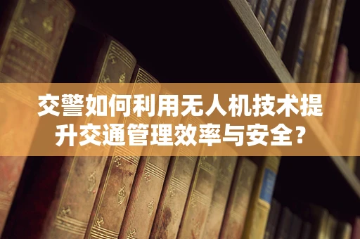 交警如何利用无人机技术提升交通管理效率与安全？