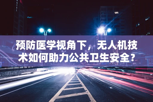 预防医学视角下，无人机技术如何助力公共卫生安全？