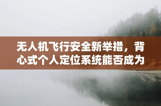 无人机飞行安全新举措，背心式个人定位系统能否成为标配？