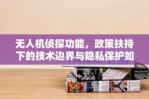 无人机侦探功能，政策扶持下的技术边界与隐私保护如何平衡？