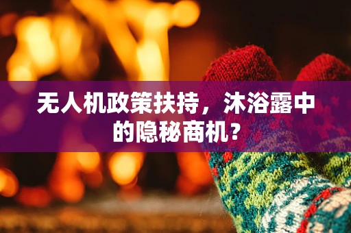 无人机政策扶持，沐浴露中的隐秘商机？