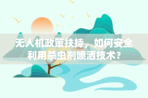 无人机政策扶持，如何安全利用杀虫剂喷洒技术？