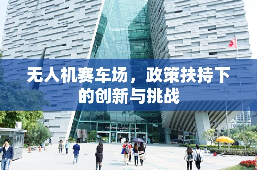 无人机赛车场，政策扶持下的创新与挑战