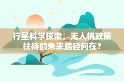 行星科学探索，无人机政策扶持的未来路径何在？