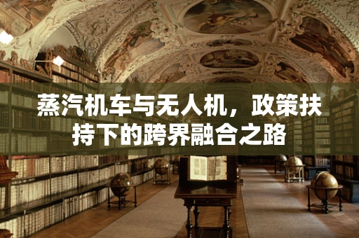 蒸汽机车与无人机，政策扶持下的跨界融合之路