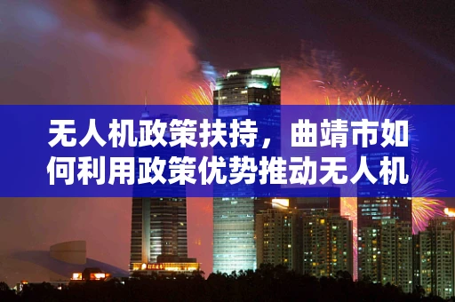 无人机政策扶持，曲靖市如何利用政策优势推动无人机产业创新发展？