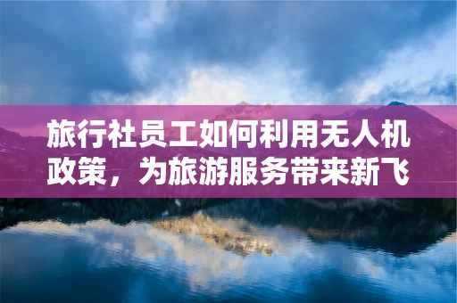 旅行社员工如何利用无人机政策，为旅游服务带来新飞跃？