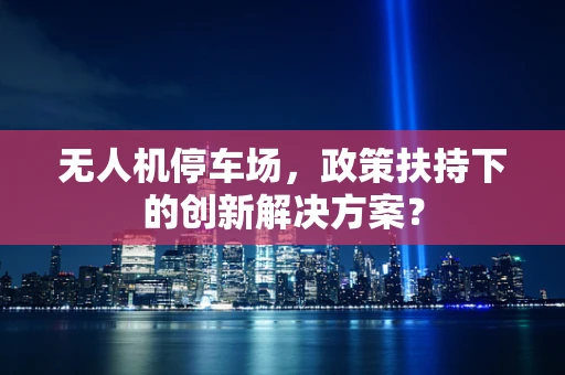 无人机停车场，政策扶持下的创新解决方案？