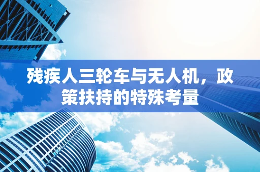 残疾人三轮车与无人机，政策扶持的特殊考量