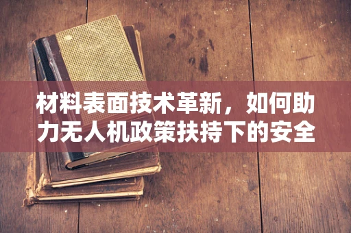 材料表面技术革新，如何助力无人机政策扶持下的安全飞行？