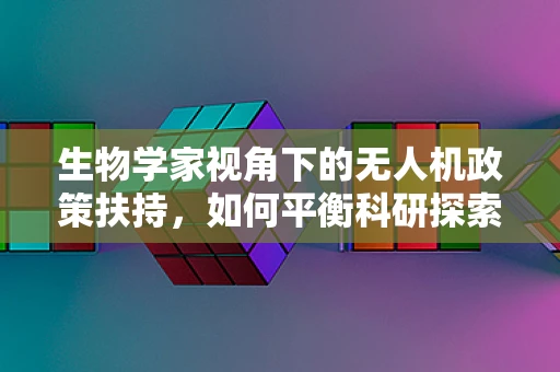 生物学家视角下的无人机政策扶持，如何平衡科研探索与生态保护？
