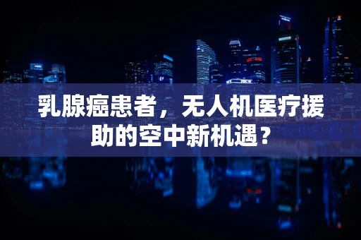 乳腺癌患者，无人机医疗援助的空中新机遇？