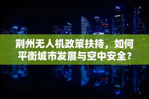 荆州无人机政策扶持，如何平衡城市发展与空中安全？