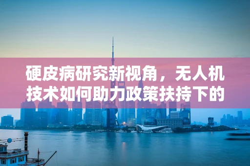 硬皮病研究新视角，无人机技术如何助力政策扶持下的精准医疗送达？