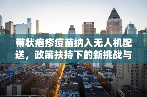 带状疱疹疫苗纳入无人机配送，政策扶持下的新挑战与机遇？