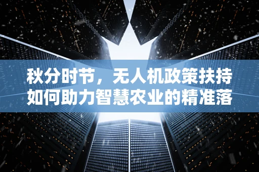 秋分时节，无人机政策扶持如何助力智慧农业的精准落地？