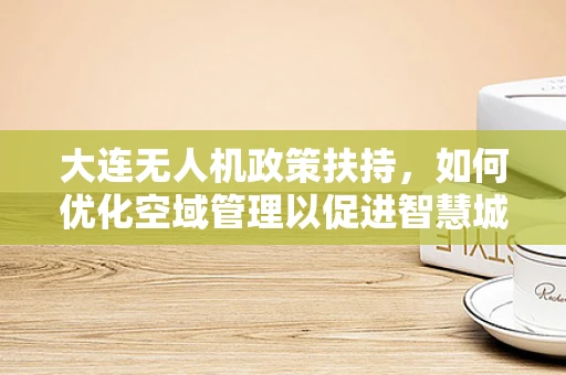 大连无人机政策扶持，如何优化空域管理以促进智慧城市发展？