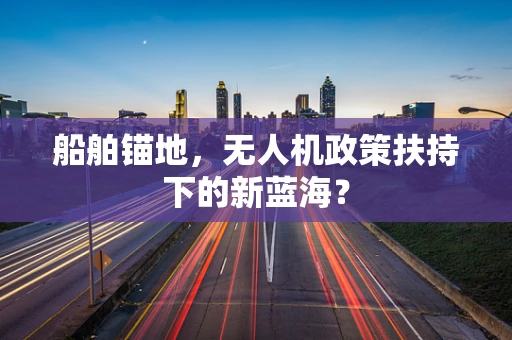 船舶锚地，无人机政策扶持下的新蓝海？
