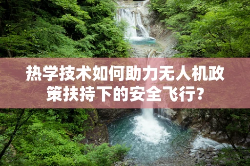 热学技术如何助力无人机政策扶持下的安全飞行？