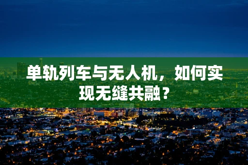 单轨列车与无人机，如何实现无缝共融？