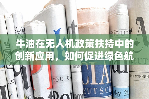 牛油在无人机政策扶持中的创新应用，如何促进绿色航行？