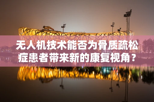 无人机技术能否为骨质疏松症患者带来新的康复视角？