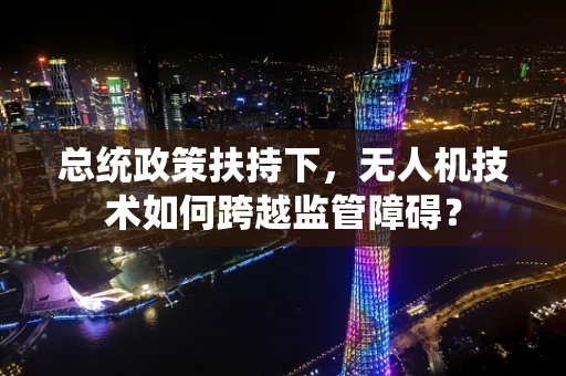总统政策扶持下，无人机技术如何跨越监管障碍？