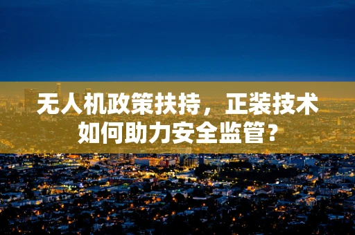 无人机政策扶持，正装技术如何助力安全监管？