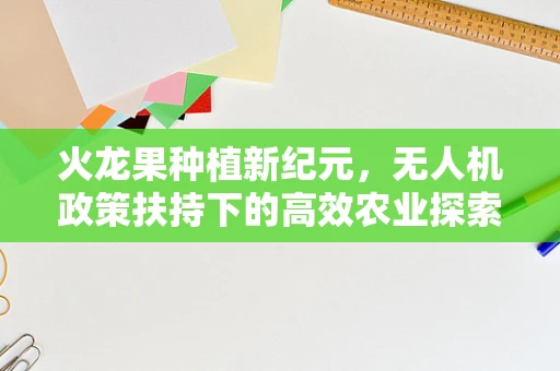 火龙果种植新纪元，无人机政策扶持下的高效农业探索