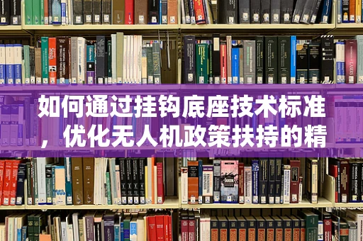 如何通过挂钩底座技术标准，优化无人机政策扶持的精准度？