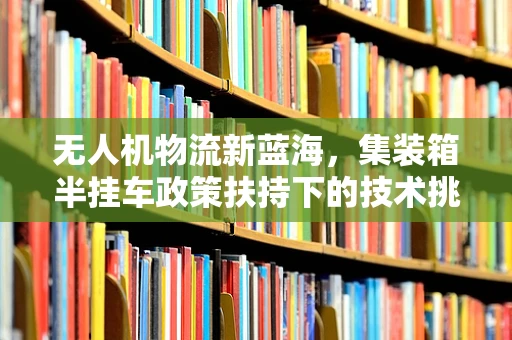 无人机物流新蓝海，集装箱半挂车政策扶持下的技术挑战与机遇？