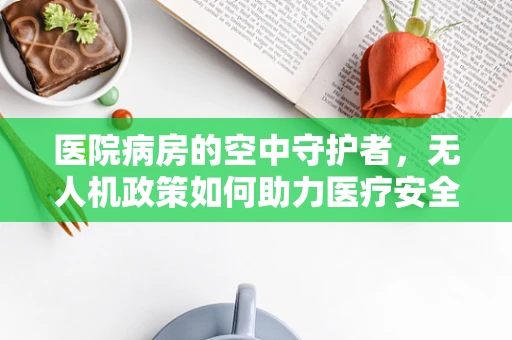 医院病房的空中守护者，无人机政策如何助力医疗安全？