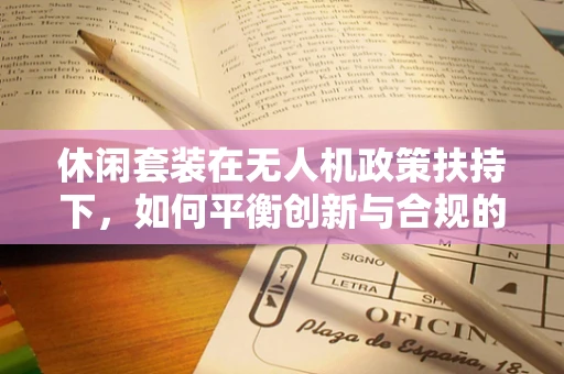 休闲套装在无人机政策扶持下，如何平衡创新与合规的边界？