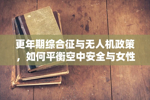 更年期综合征与无人机政策，如何平衡空中安全与女性健康？