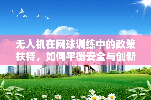 无人机在网球训练中的政策扶持，如何平衡安全与创新？
