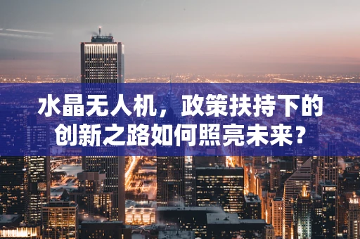水晶无人机，政策扶持下的创新之路如何照亮未来？