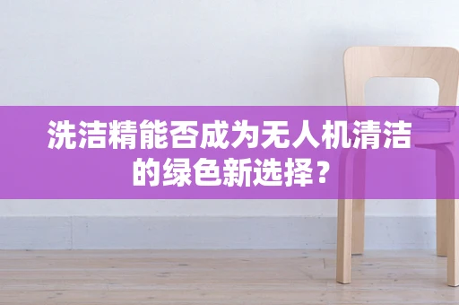 洗洁精能否成为无人机清洁的绿色新选择？