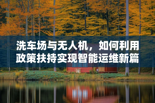 洗车场与无人机，如何利用政策扶持实现智能运维新篇章？