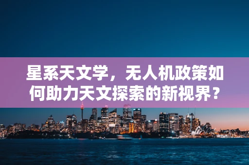 星系天文学，无人机政策如何助力天文探索的新视界？