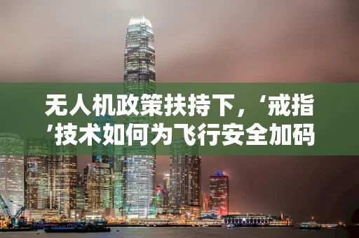 无人机政策扶持下，‘戒指’技术如何为飞行安全加码？