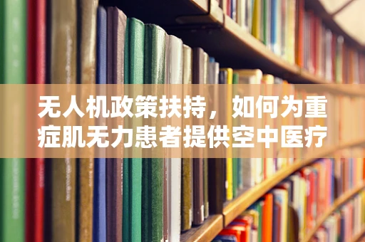 无人机政策扶持，如何为重症肌无力患者提供空中医疗援助的绿色通道？