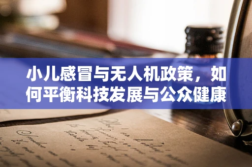 小儿感冒与无人机政策，如何平衡科技发展与公众健康？