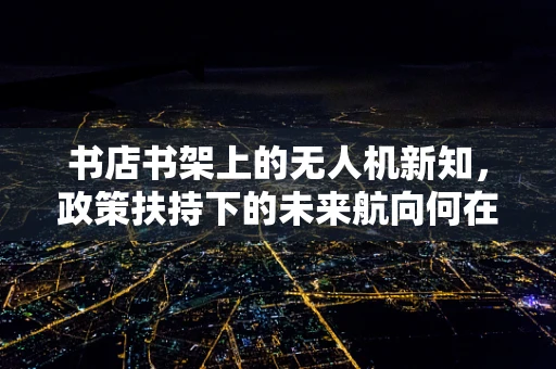 书店书架上的无人机新知，政策扶持下的未来航向何在？