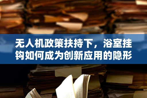 无人机政策扶持下，浴室挂钩如何成为创新应用的隐形推手？