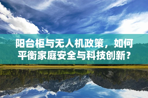 阳台柜与无人机政策，如何平衡家庭安全与科技创新？