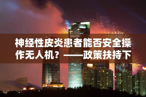 神经性皮炎患者能否安全操作无人机？——政策扶持下的安全考量